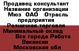 Продавец-консультант › Название организации ­ Мюз, ОАО › Отрасль предприятия ­ Розничная торговля › Минимальный оклад ­ 20 000 - Все города Работа » Вакансии   . Московская обл.,Лыткарино г.